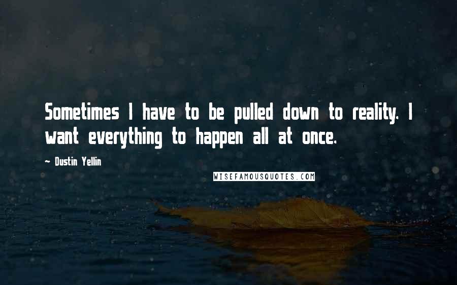 Dustin Yellin Quotes: Sometimes I have to be pulled down to reality. I want everything to happen all at once.