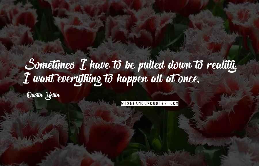 Dustin Yellin Quotes: Sometimes I have to be pulled down to reality. I want everything to happen all at once.