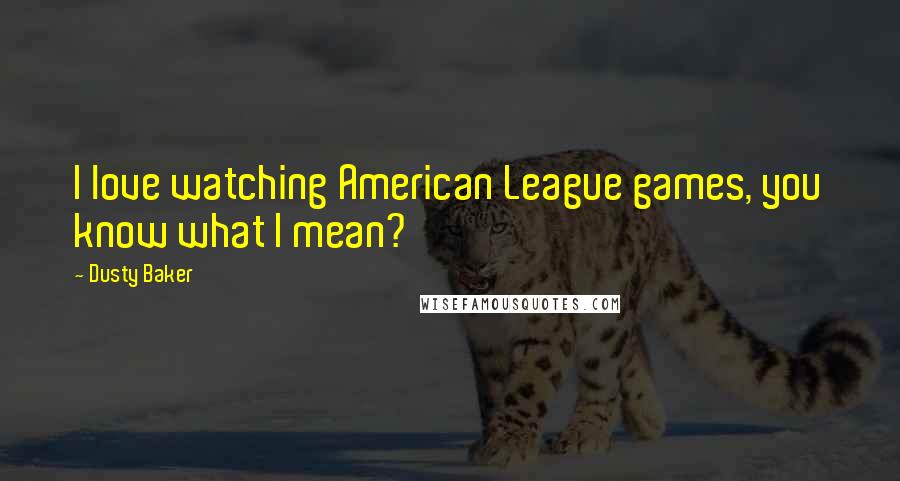 Dusty Baker Quotes: I love watching American League games, you know what I mean?