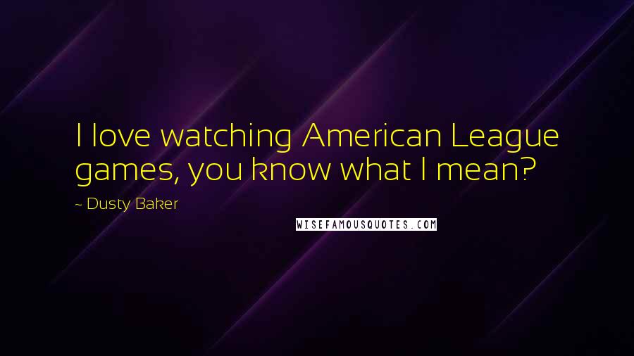 Dusty Baker Quotes: I love watching American League games, you know what I mean?