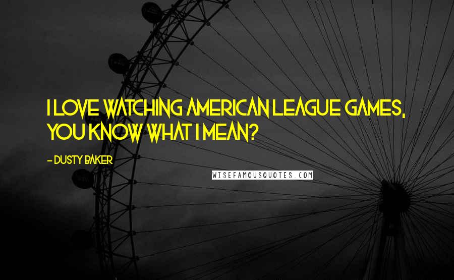 Dusty Baker Quotes: I love watching American League games, you know what I mean?
