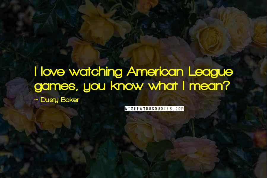 Dusty Baker Quotes: I love watching American League games, you know what I mean?