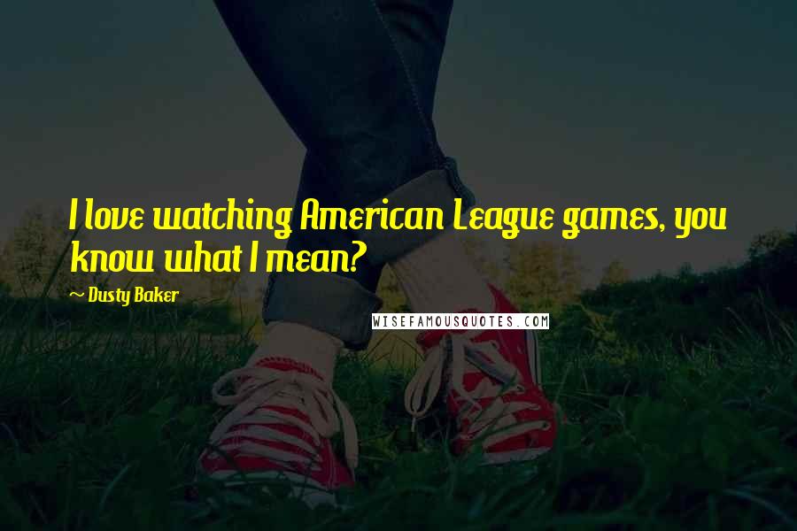 Dusty Baker Quotes: I love watching American League games, you know what I mean?