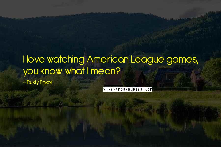Dusty Baker Quotes: I love watching American League games, you know what I mean?