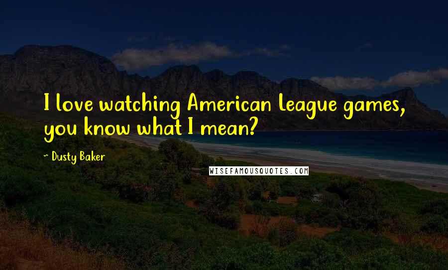 Dusty Baker Quotes: I love watching American League games, you know what I mean?