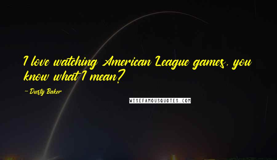 Dusty Baker Quotes: I love watching American League games, you know what I mean?