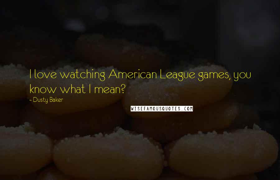 Dusty Baker Quotes: I love watching American League games, you know what I mean?