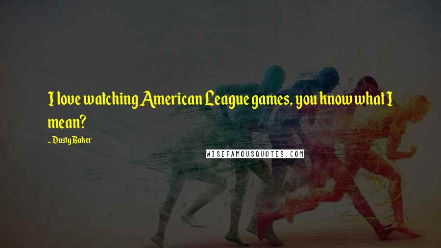 Dusty Baker Quotes: I love watching American League games, you know what I mean?