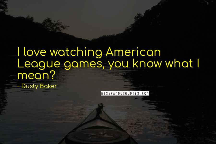 Dusty Baker Quotes: I love watching American League games, you know what I mean?