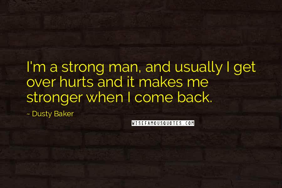 Dusty Baker Quotes: I'm a strong man, and usually I get over hurts and it makes me stronger when I come back.