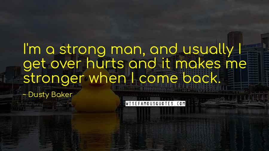 Dusty Baker Quotes: I'm a strong man, and usually I get over hurts and it makes me stronger when I come back.