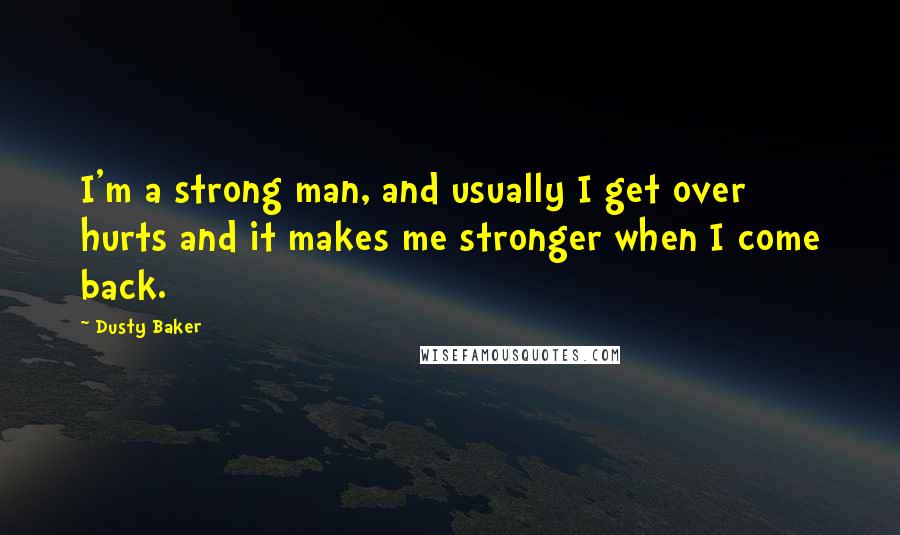 Dusty Baker Quotes: I'm a strong man, and usually I get over hurts and it makes me stronger when I come back.