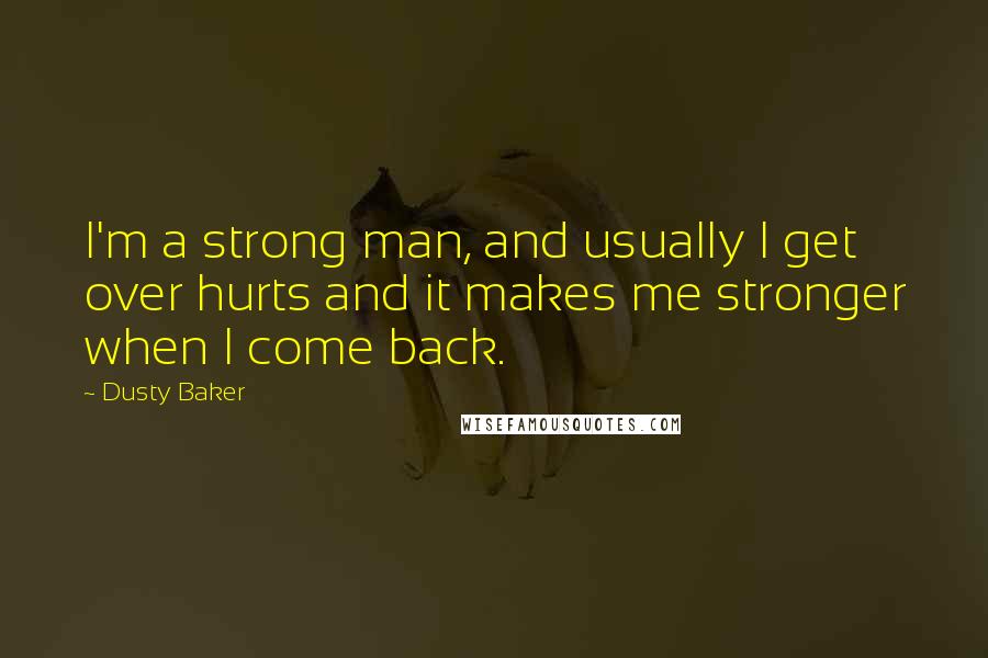 Dusty Baker Quotes: I'm a strong man, and usually I get over hurts and it makes me stronger when I come back.