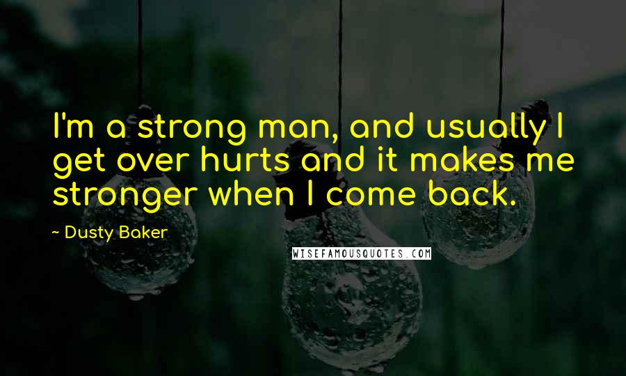 Dusty Baker Quotes: I'm a strong man, and usually I get over hurts and it makes me stronger when I come back.