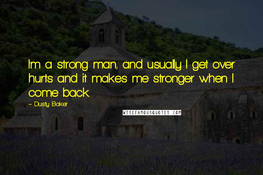 Dusty Baker Quotes: I'm a strong man, and usually I get over hurts and it makes me stronger when I come back.