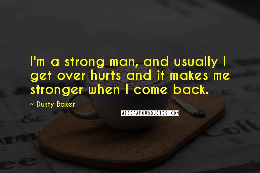 Dusty Baker Quotes: I'm a strong man, and usually I get over hurts and it makes me stronger when I come back.