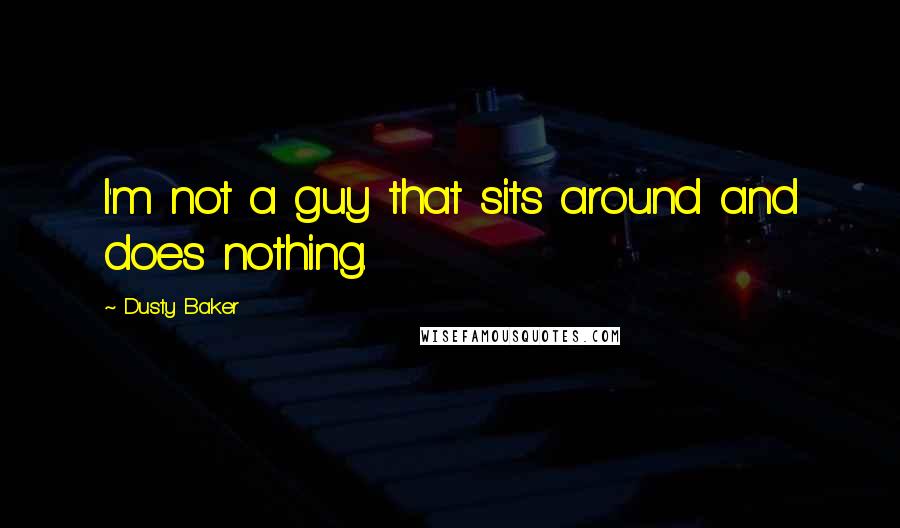 Dusty Baker Quotes: I'm not a guy that sits around and does nothing.