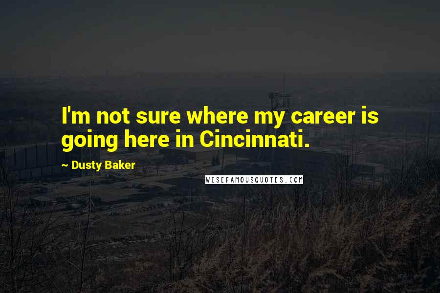 Dusty Baker Quotes: I'm not sure where my career is going here in Cincinnati.