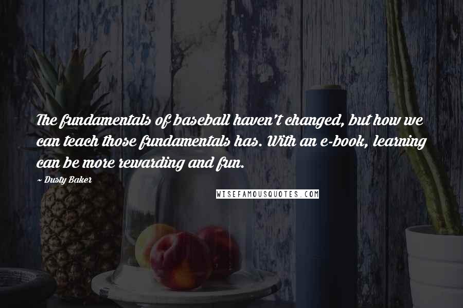 Dusty Baker Quotes: The fundamentals of baseball haven't changed, but how we can teach those fundamentals has. With an e-book, learning can be more rewarding and fun.