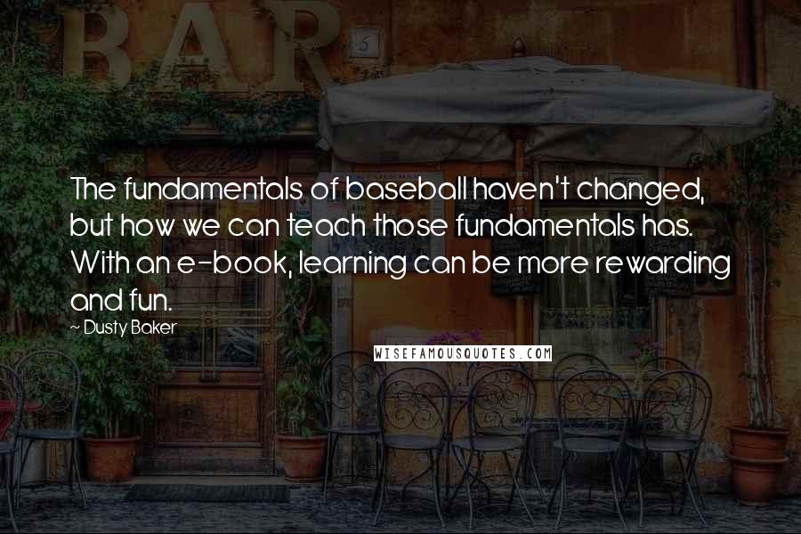 Dusty Baker Quotes: The fundamentals of baseball haven't changed, but how we can teach those fundamentals has. With an e-book, learning can be more rewarding and fun.