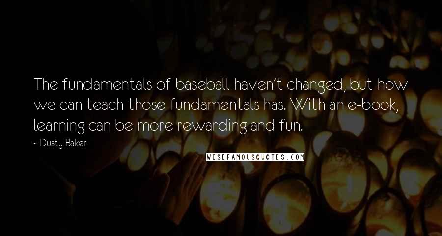 Dusty Baker Quotes: The fundamentals of baseball haven't changed, but how we can teach those fundamentals has. With an e-book, learning can be more rewarding and fun.