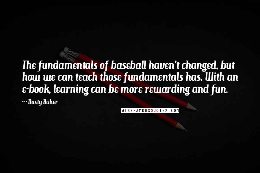 Dusty Baker Quotes: The fundamentals of baseball haven't changed, but how we can teach those fundamentals has. With an e-book, learning can be more rewarding and fun.