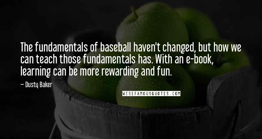 Dusty Baker Quotes: The fundamentals of baseball haven't changed, but how we can teach those fundamentals has. With an e-book, learning can be more rewarding and fun.