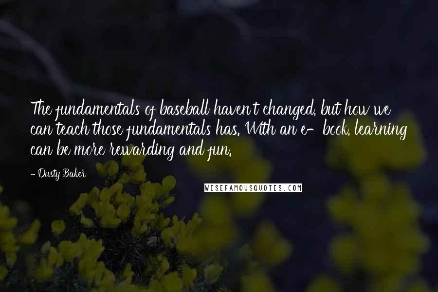 Dusty Baker Quotes: The fundamentals of baseball haven't changed, but how we can teach those fundamentals has. With an e-book, learning can be more rewarding and fun.