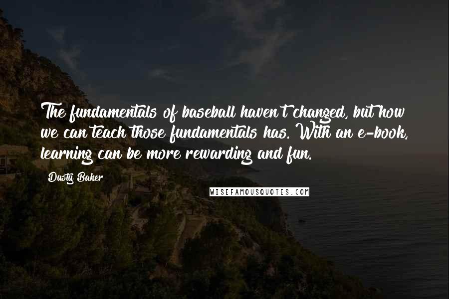 Dusty Baker Quotes: The fundamentals of baseball haven't changed, but how we can teach those fundamentals has. With an e-book, learning can be more rewarding and fun.