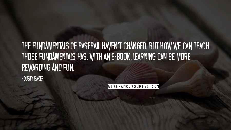 Dusty Baker Quotes: The fundamentals of baseball haven't changed, but how we can teach those fundamentals has. With an e-book, learning can be more rewarding and fun.