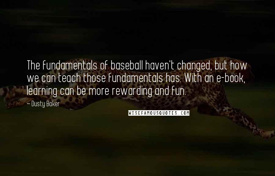 Dusty Baker Quotes: The fundamentals of baseball haven't changed, but how we can teach those fundamentals has. With an e-book, learning can be more rewarding and fun.