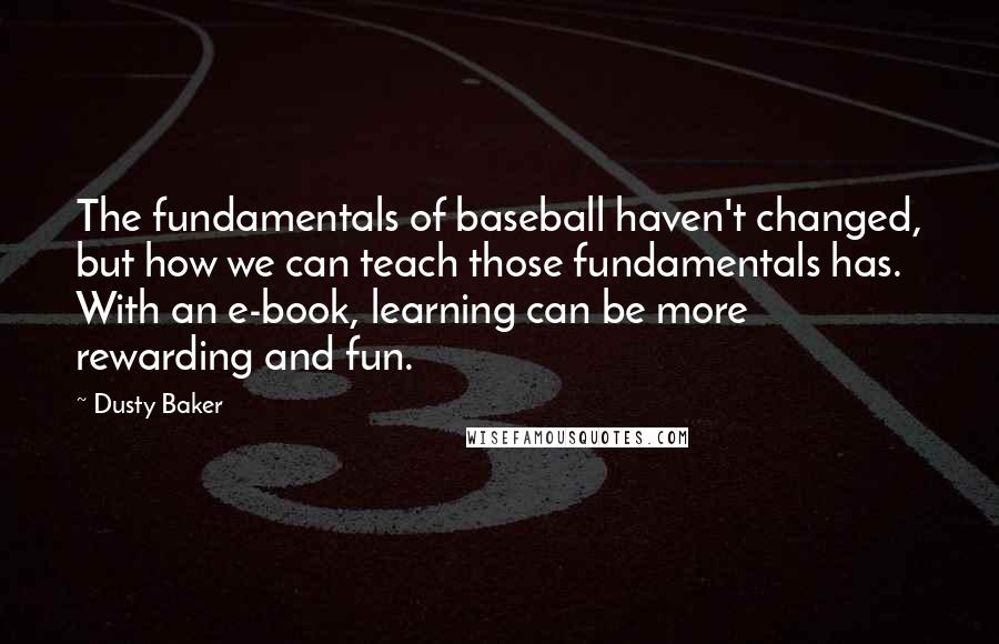 Dusty Baker Quotes: The fundamentals of baseball haven't changed, but how we can teach those fundamentals has. With an e-book, learning can be more rewarding and fun.