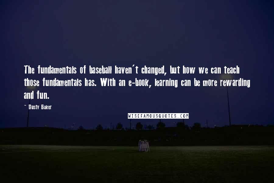 Dusty Baker Quotes: The fundamentals of baseball haven't changed, but how we can teach those fundamentals has. With an e-book, learning can be more rewarding and fun.