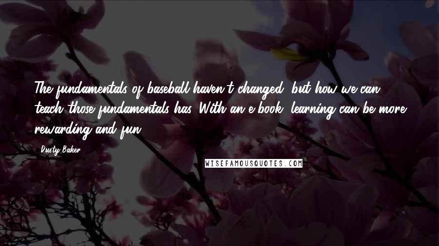 Dusty Baker Quotes: The fundamentals of baseball haven't changed, but how we can teach those fundamentals has. With an e-book, learning can be more rewarding and fun.