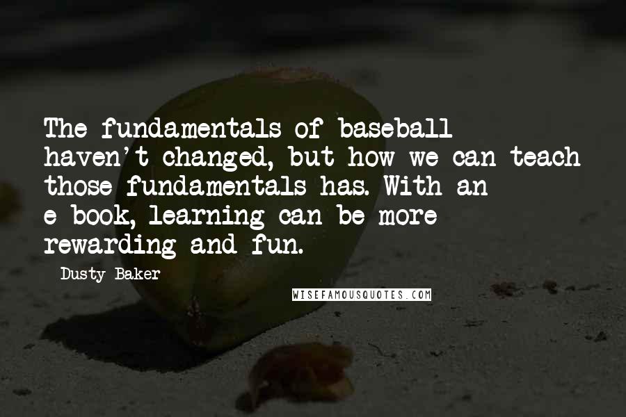 Dusty Baker Quotes: The fundamentals of baseball haven't changed, but how we can teach those fundamentals has. With an e-book, learning can be more rewarding and fun.