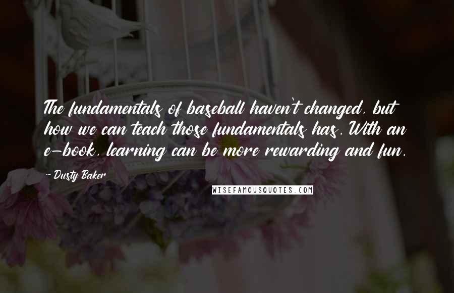 Dusty Baker Quotes: The fundamentals of baseball haven't changed, but how we can teach those fundamentals has. With an e-book, learning can be more rewarding and fun.