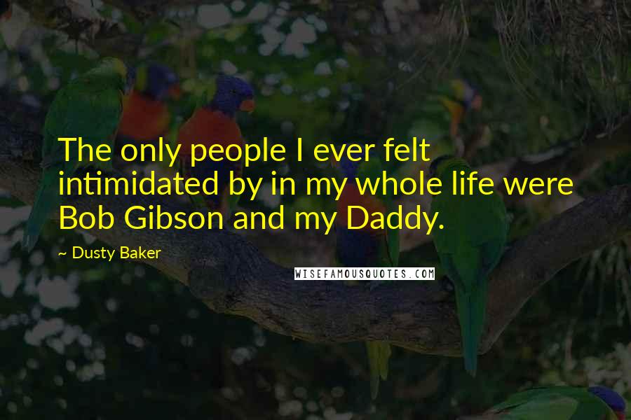 Dusty Baker Quotes: The only people I ever felt intimidated by in my whole life were Bob Gibson and my Daddy.