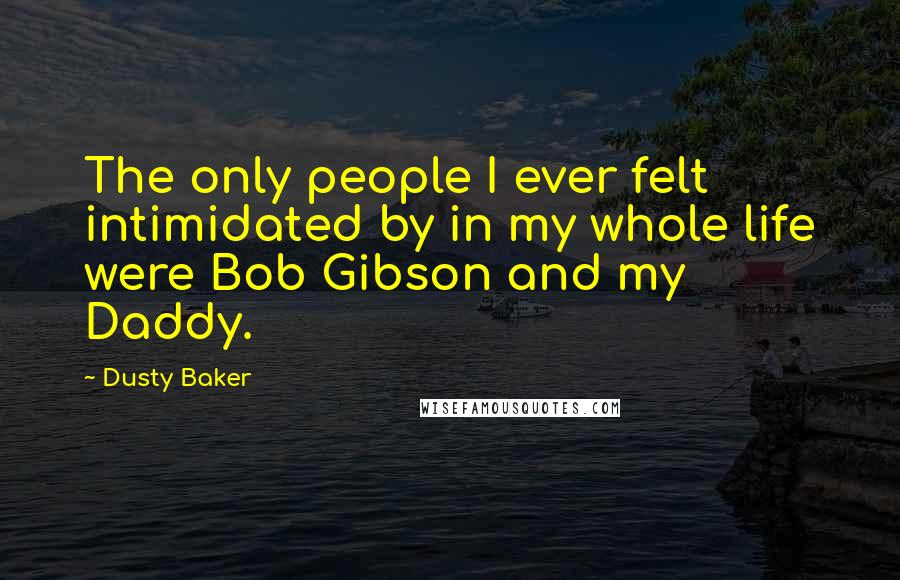 Dusty Baker Quotes: The only people I ever felt intimidated by in my whole life were Bob Gibson and my Daddy.