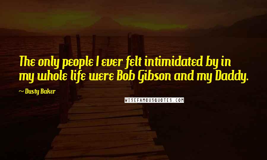 Dusty Baker Quotes: The only people I ever felt intimidated by in my whole life were Bob Gibson and my Daddy.