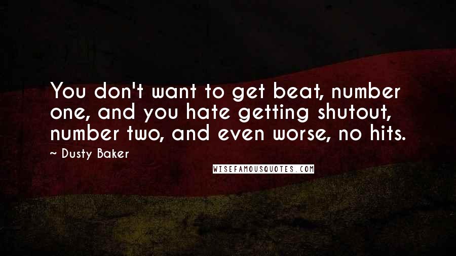 Dusty Baker Quotes: You don't want to get beat, number one, and you hate getting shutout, number two, and even worse, no hits.