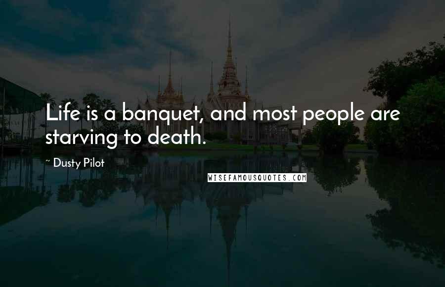 Dusty Pilot Quotes: Life is a banquet, and most people are starving to death.