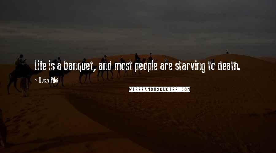 Dusty Pilot Quotes: Life is a banquet, and most people are starving to death.