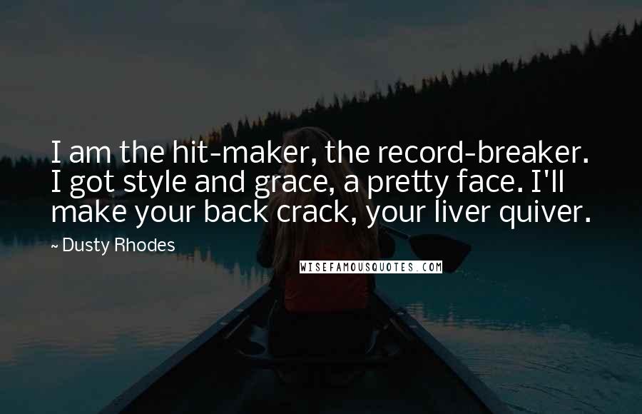 Dusty Rhodes Quotes: I am the hit-maker, the record-breaker. I got style and grace, a pretty face. I'll make your back crack, your liver quiver.