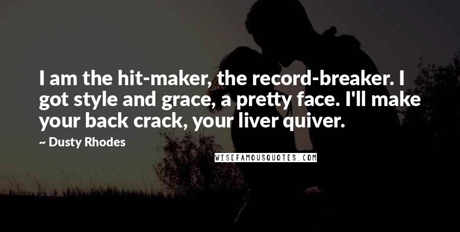 Dusty Rhodes Quotes: I am the hit-maker, the record-breaker. I got style and grace, a pretty face. I'll make your back crack, your liver quiver.