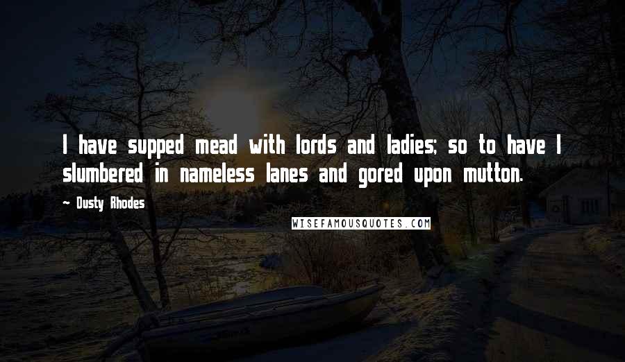 Dusty Rhodes Quotes: I have supped mead with lords and ladies; so to have I slumbered in nameless lanes and gored upon mutton.