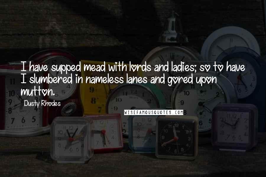 Dusty Rhodes Quotes: I have supped mead with lords and ladies; so to have I slumbered in nameless lanes and gored upon mutton.