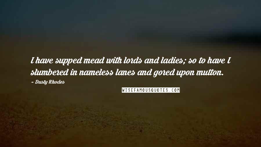 Dusty Rhodes Quotes: I have supped mead with lords and ladies; so to have I slumbered in nameless lanes and gored upon mutton.