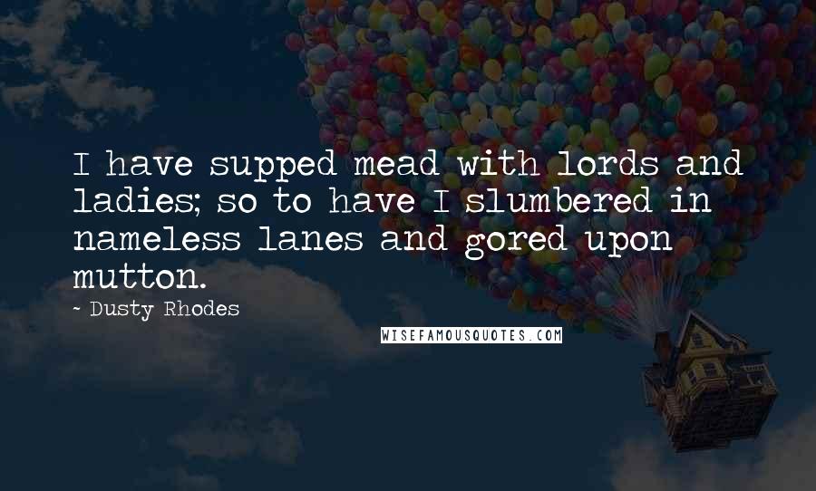 Dusty Rhodes Quotes: I have supped mead with lords and ladies; so to have I slumbered in nameless lanes and gored upon mutton.