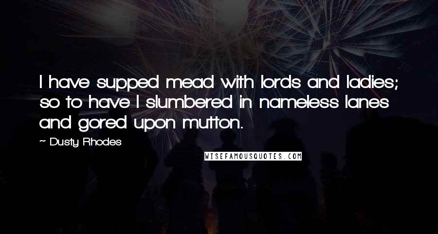 Dusty Rhodes Quotes: I have supped mead with lords and ladies; so to have I slumbered in nameless lanes and gored upon mutton.