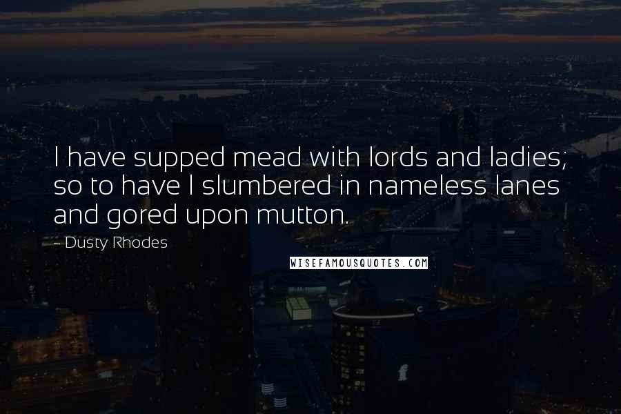 Dusty Rhodes Quotes: I have supped mead with lords and ladies; so to have I slumbered in nameless lanes and gored upon mutton.